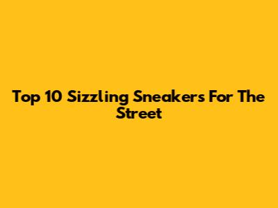 Top 10 Sizzling Sneakers For The Street