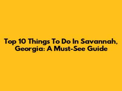 Top 10 Things To Do In Savannah, Georgia: A Must-See Guide