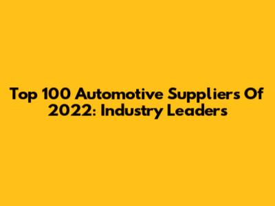 Top 100 Automotive Suppliers Of 2022: Industry Leaders