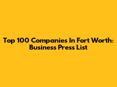 Top 100 Companies In Fort Worth: Business Press List
