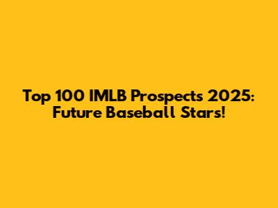 Top 100 IMLB Prospects 2025: Future Baseball Stars!