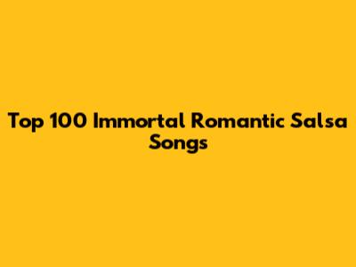 Top 100 Immortal Romantic Salsa Songs