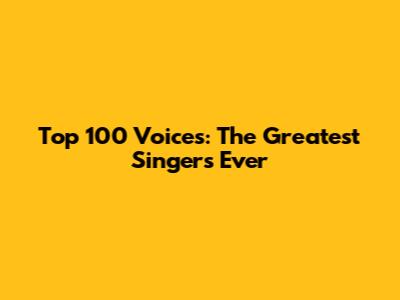 Top 100 Voices: The Greatest Singers Ever
