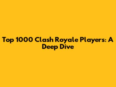 Top 1000 Clash Royale Players: A Deep Dive