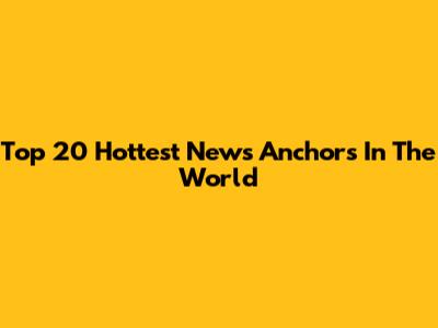 Top 20 Hottest News Anchors In The World