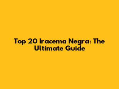 Top 20 Iracema Negra: The Ultimate Guide