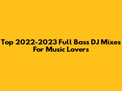 Top 2022-2023 Full Bass DJ Mixes For Music Lovers