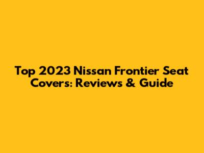 Top 2023 Nissan Frontier Seat Covers: Reviews & Guide