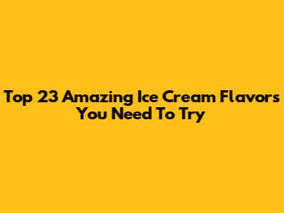 Top 23 Amazing Ice Cream Flavors You Need To Try