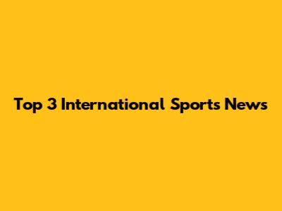 Top 3 International Sports News