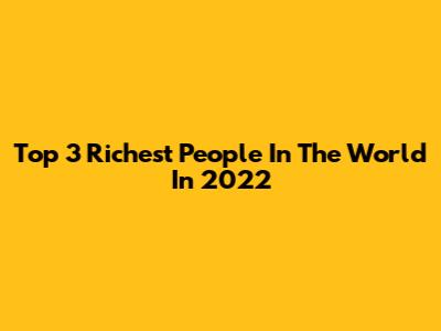 Top 3 Richest People In The World In 2022