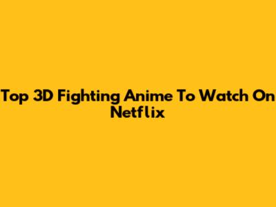 Top 3D Fighting Anime To Watch On Netflix