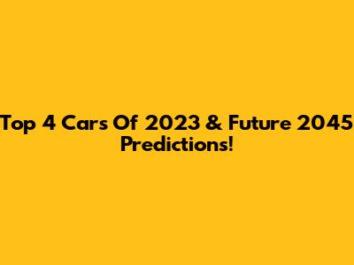 Top 4 Cars Of 2023 & Future 2045 Predictions!
