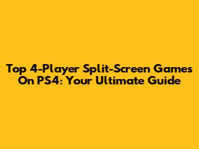 Top 4-Player Split-Screen Games On PS4: Your Ultimate Guide