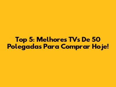 Top 5: Melhores TVs De 50 Polegadas Para Comprar Hoje!
