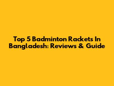 Top 5 Badminton Rackets In Bangladesh: Reviews & Guide
