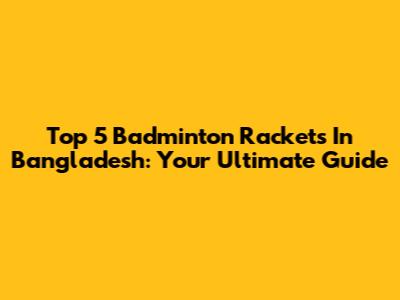 Top 5 Badminton Rackets In Bangladesh: Your Ultimate Guide