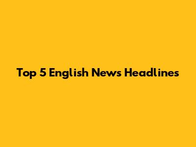 Top 5 English News Headlines