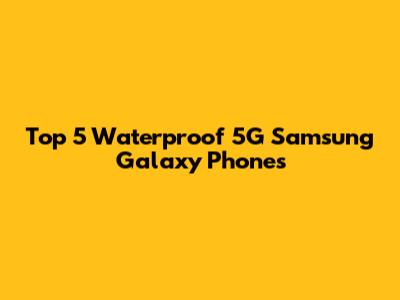 Top 5 Waterproof 5G Samsung Galaxy Phones