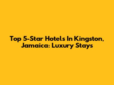 Top 5-Star Hotels In Kingston, Jamaica: Luxury Stays