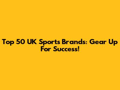 Top 50 UK Sports Brands: Gear Up For Success!
