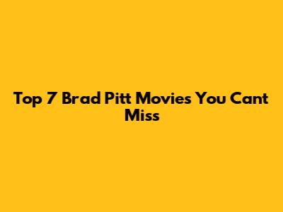 Top 7 Brad Pitt Movies You Can't Miss