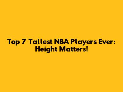 Top 7 Tallest NBA Players Ever: Height Matters!