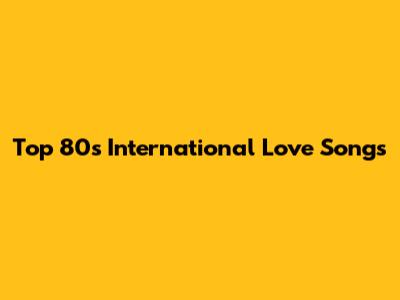Top 80s International Love Songs