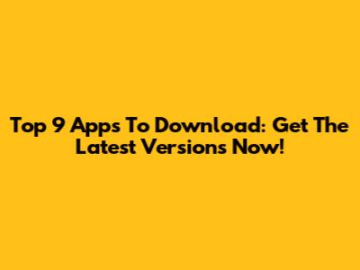 Top 9 Apps To Download: Get The Latest Versions Now!