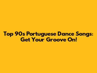 Top 90s Portuguese Dance Songs: Get Your Groove On!
