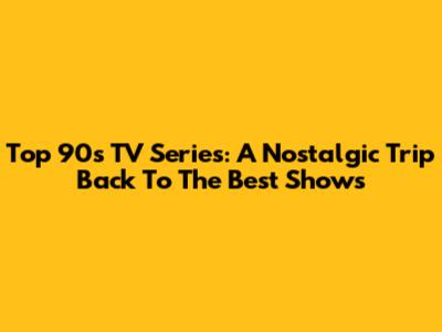 Top 90s TV Series: A Nostalgic Trip Back To The Best Shows
