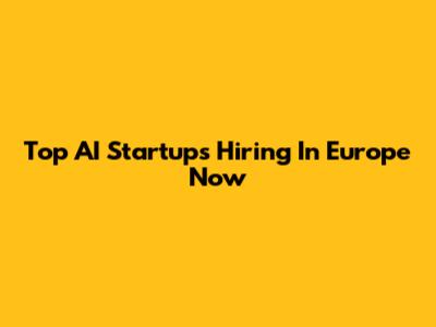 Top AI Startups Hiring In Europe Now