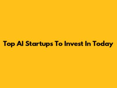 Top AI Startups To Invest In Today