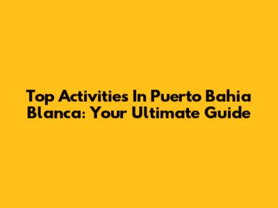Top Activities In Puerto Bahia Blanca: Your Ultimate Guide