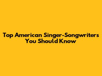 Top American Singer-Songwriters You Should Know