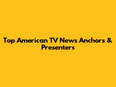 Top American TV News Anchors & Presenters