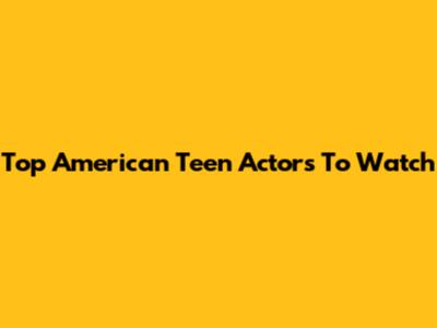 Top American Teen Actors To Watch