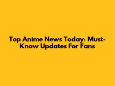 Top Anime News Today: Must-Know Updates For Fans