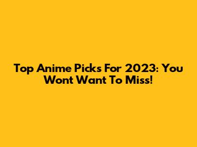 Top Anime Picks For 2023: You Won't Want To Miss!