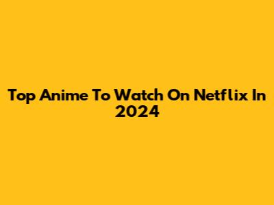 Top Anime To Watch On Netflix In 2024