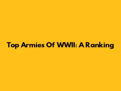 Top Armies Of WWII: A Ranking