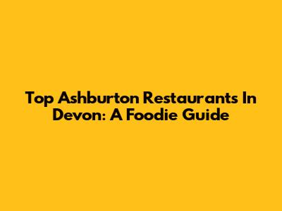 Top Ashburton Restaurants In Devon: A Foodie Guide