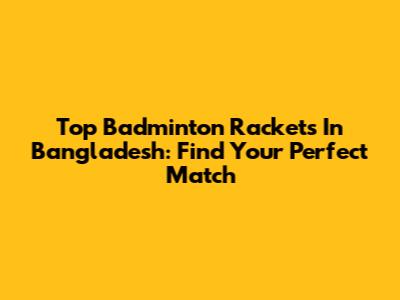 Top Badminton Rackets In Bangladesh: Find Your Perfect Match