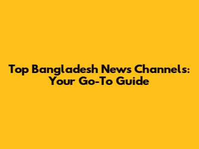 Top Bangladesh News Channels: Your Go-To Guide