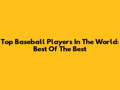 Top Baseball Players In The World: Best Of The Best
