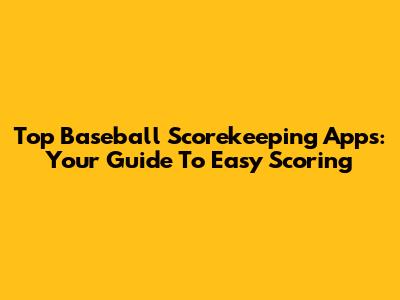 Top Baseball Scorekeeping Apps: Your Guide To Easy Scoring