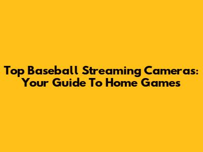 Top Baseball Streaming Cameras: Your Guide To Home Games