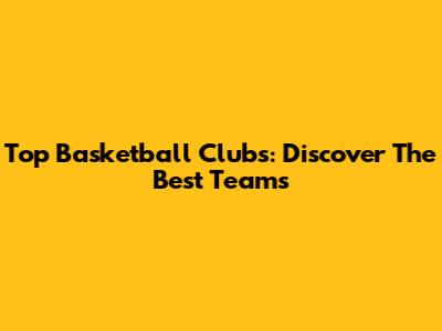 Top Basketball Clubs: Discover The Best Teams