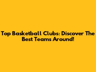 Top Basketball Clubs: Discover The Best Teams Around!