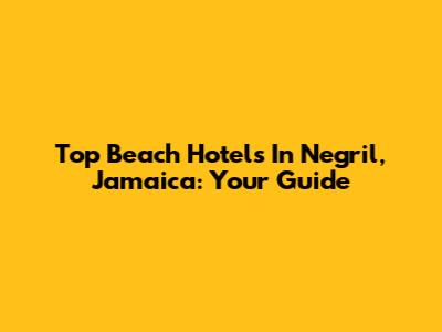 Top Beach Hotels In Negril, Jamaica: Your Guide